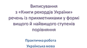 Практична робота. Виписування з «Книги рекордів України» речень з прикметниками у формі вищого й найвищого ступенів порівняння