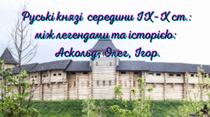 Руські князі  середини ІХ–Х ст.: між легендами та історією: Аскольд, Олег, Ігор.