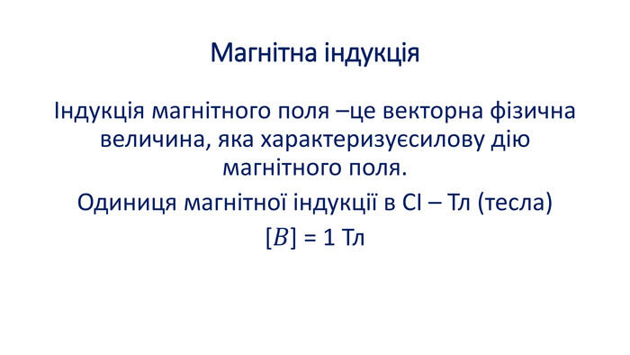 Магнітна індукціяІндукція магнітного поля –це векторна фізична величина, яка характеризуєсилову дію магнітного поля. Одиниця магнітної індукції в СІ – Тл (тесла)[𝐵] = 1 Тл