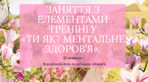 10 жовтня ЗАНЯТТЯ З ЕЛЕМЕНТАМИ ТРЕНІНГУ «ТИ ЯК? МЕНТАЛЬНЕ ЗДОРОВ’Я». до 10 жовтня