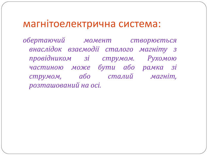 магнітоелектрична система:обертаючий момент створюється внаслідок взаємодії сталого магніту з провідником зі струмом. Рухомою частиною може бути або рамка зі струмом, або сталий магніт, розташований на осі.