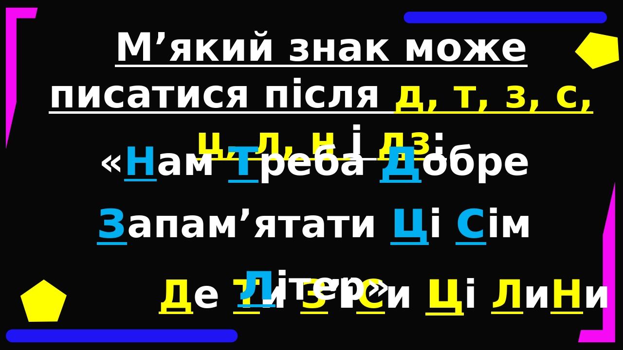 М’який знак може писатися після д, т, з, с, ц, л, н і дз: Де Ти З’їСи ці ЛиНи «Нам треба добре запам’ятати ці сім літер» 01 при роздільній вимові п...