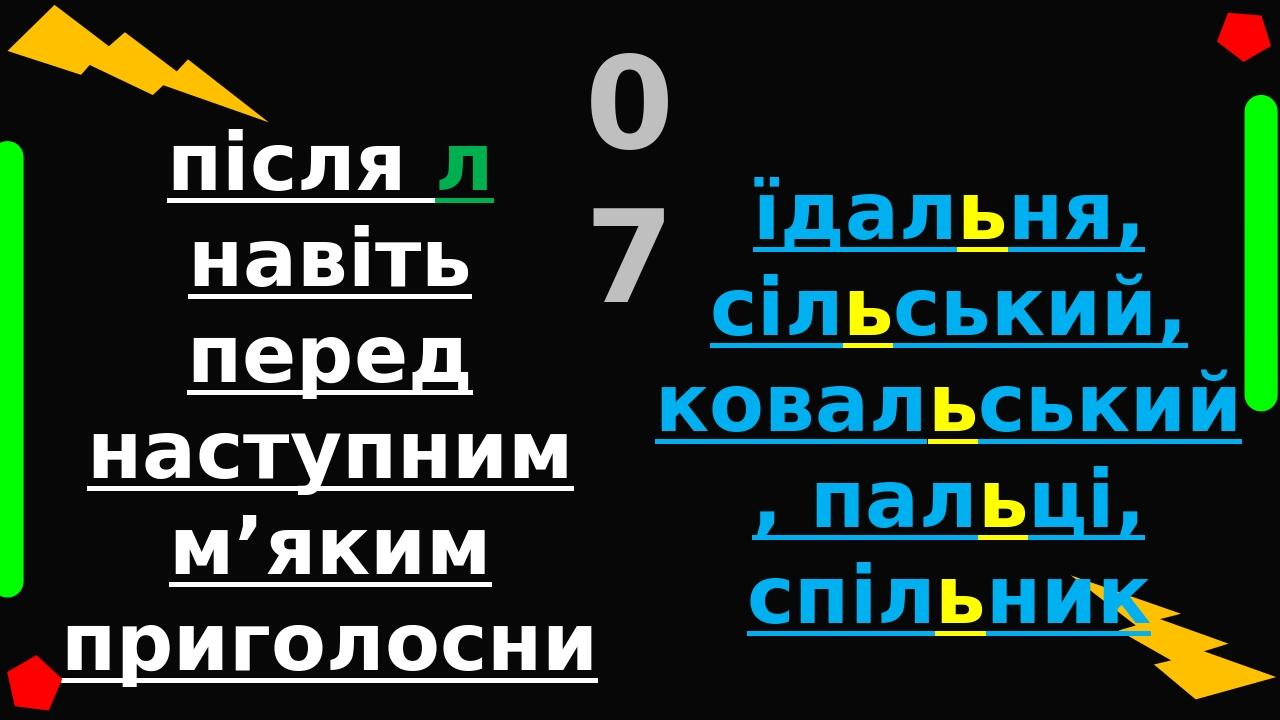 після л навіть перед наступним м’яким приголосним: 07 їдальня, сільський, ковальський, пальці, спільник у дієсловах в буквосполученні –ться: робить...