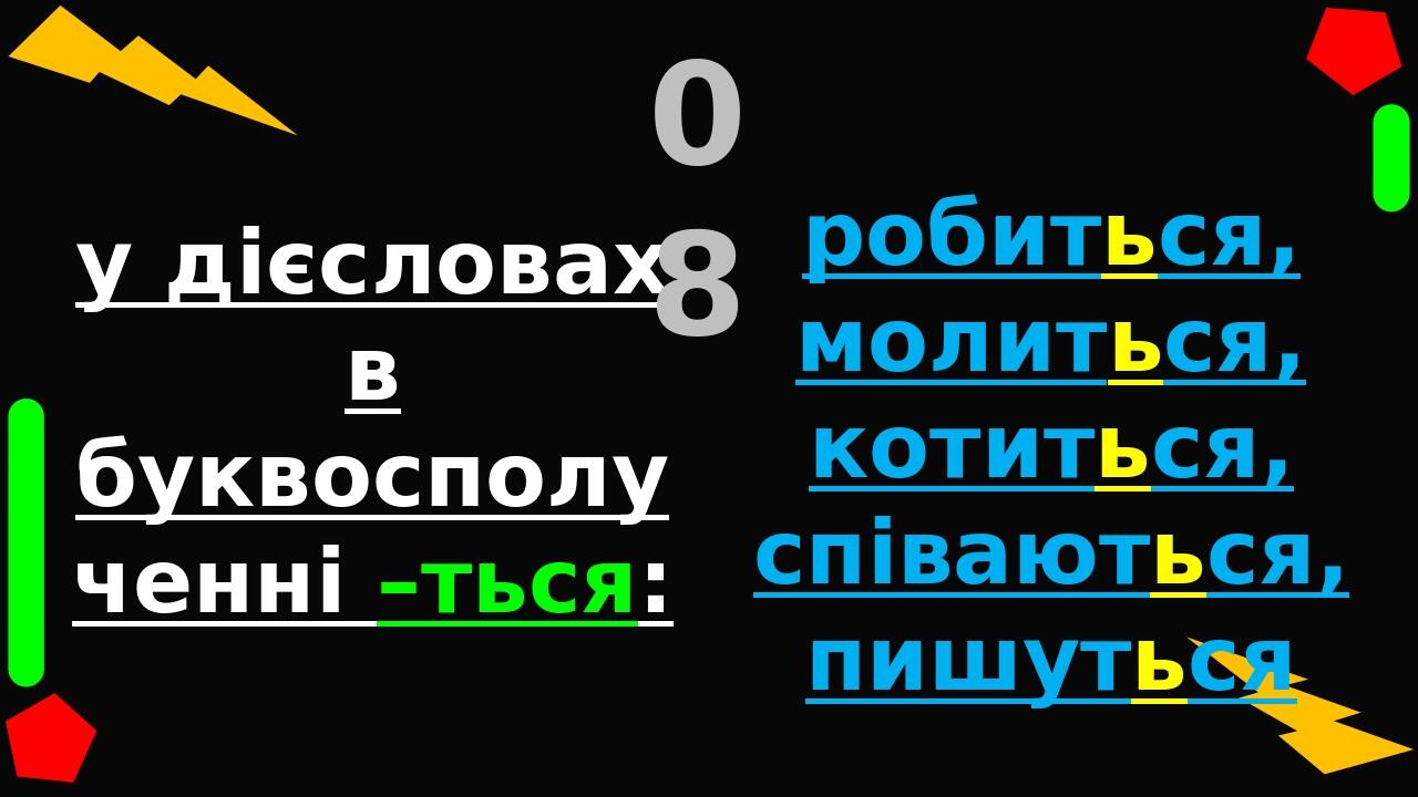у дієсловах в буквосполученні –ться: 08 робиться, молиться, котиться, співаються, пишуться у словах з буквосполученн-ям льц, льч, якщо вони походят...