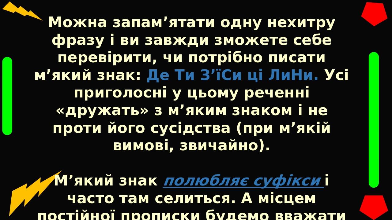 Можна запам’ятати одну нехитру фразу і ви завжди зможете себе перевірити, чи потрібно писати м’який знак: Де Ти З’їСи ці ЛиНи. Усі приголосні у цьо...