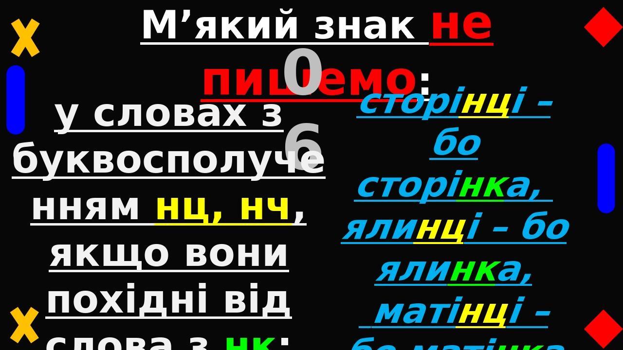 М’який знак не пишемо: 06 у словах з буквосполученням нц, нч, якщо вони похідні від слова з нк: сторінці – бо сторінка, ялинці – бо ялинка, матінці...