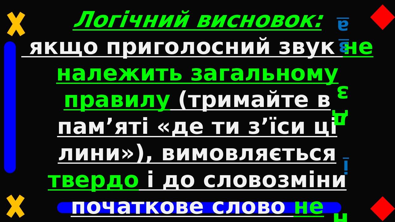 Логічний висновок: якщо приголосний звук не належить загальному правилу (тримайте в пам’яті «де ти з’їси ці лини»), вимовляється твердо і до словоз...