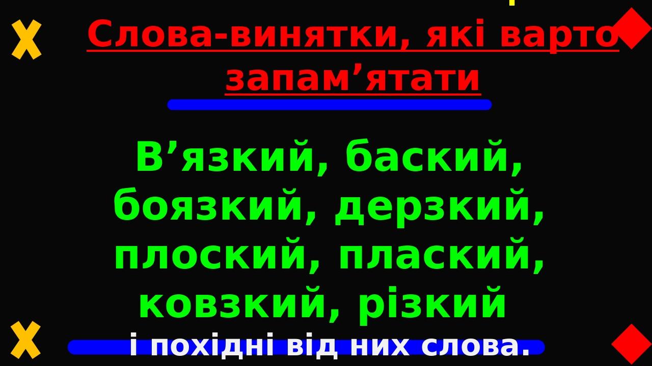 Слова-винятки, які варто запам’ятати В’язкий, баский, боязкий, дерзкий, плоский, плаский, ковзкий, різкий і похідні від них слова. Після н перед ж,...