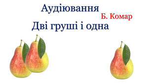 Аудіювання. Б. Комар "Дві груші і одна"