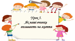 Презентація на тему: " Урок 5. Як наші вчинки впливають на життя?". Етика 5 клас НУШ за підручником Данилевська 2022 р.