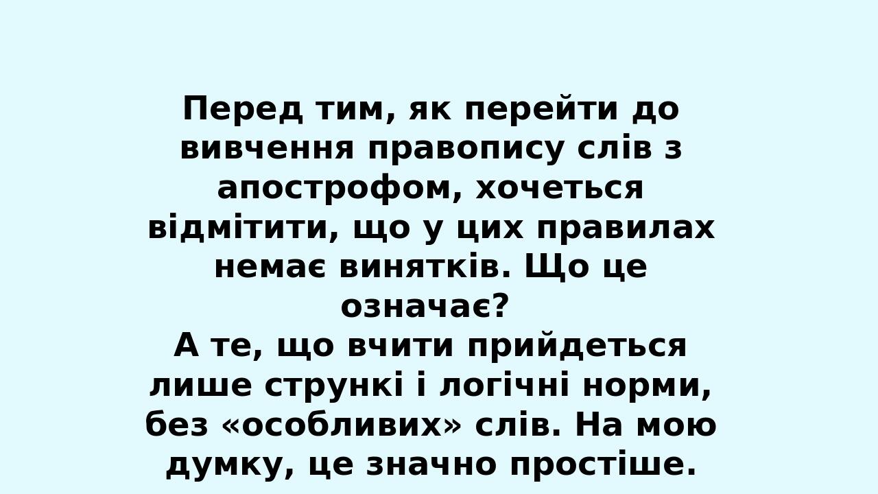 Отже, найважливішим принципом вживання чи невживання апострофа є вимова (тверда чи пом’якшена), уникнення збігу кількох приголосних і гармонія, кра...
