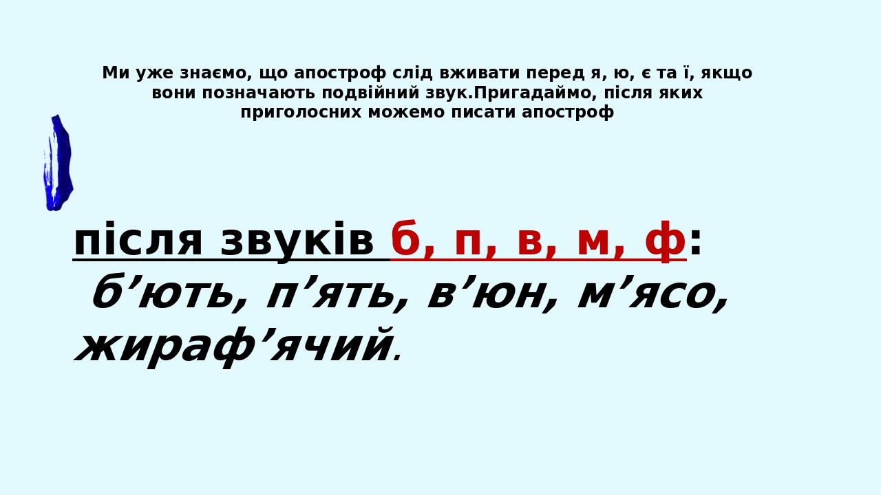 Ми уже знаємо, що апостроф слід вживати перед я, ю, є та ї, якщо вони позначають подвійний звук.Пригадаймо, після яких приголосних можемо писати ап...