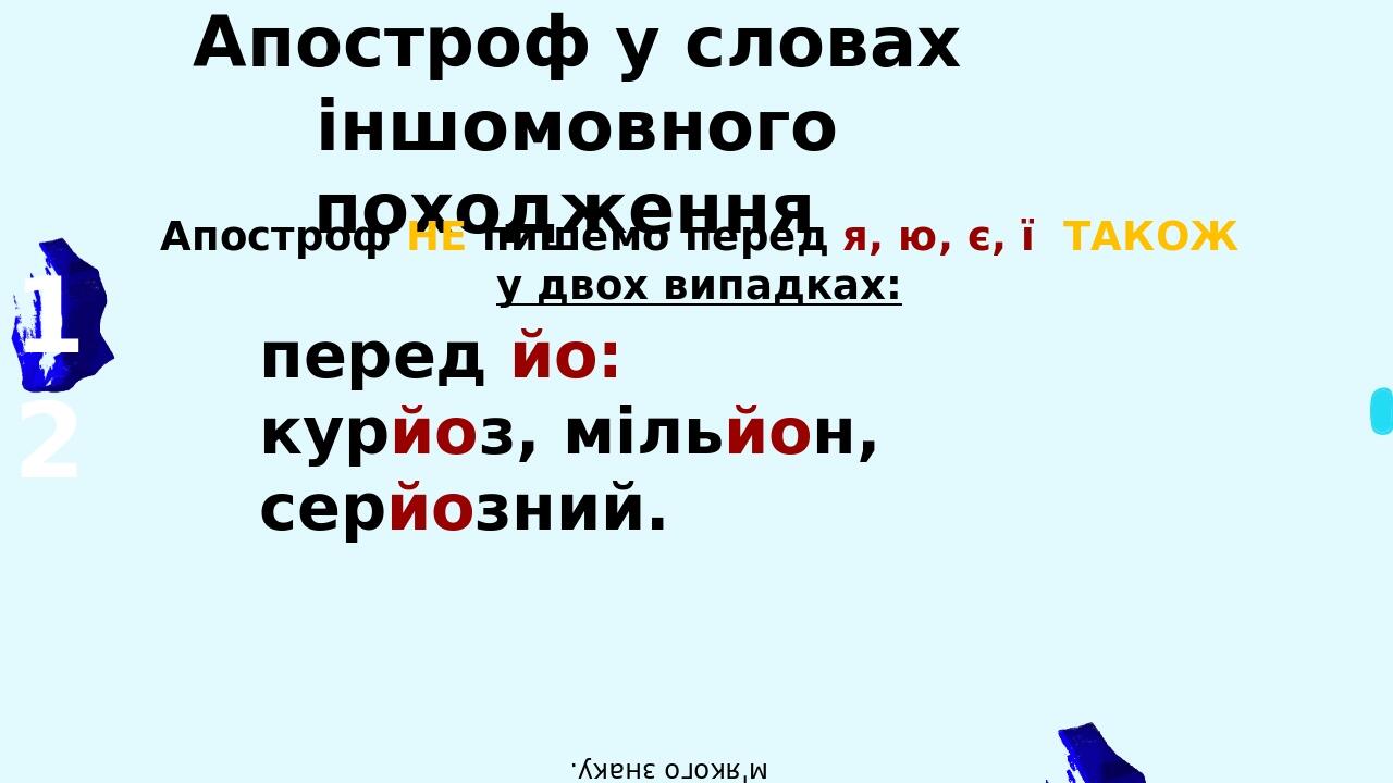 Апостроф у словах іншомовного походження Апостроф НЕ пишемо перед я, ю, є, ї ТАКОЖ у двох випадках: 12 перед йо: курйоз, мільйон, серйозний. при м’...