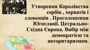 Утворення Королівства сербів , хорватів і словенців . Проголошення Югославії. Цетрально-Східна Європа. Вибір між демократією та авторитаризмом.