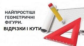 Найпростіші геометричні фігури. Відрізки і кути.
