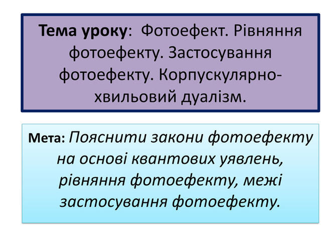 Мета: Пояснити закони фотоефекту на основі квантових уявлень, рівняння фотоефекту, межі застосування фотоефекту. Тема уроку: Фотоефект. Рівняння фотоефекту. Застосування фотоефекту. Корпускулярно-хвильовий дуалізм.