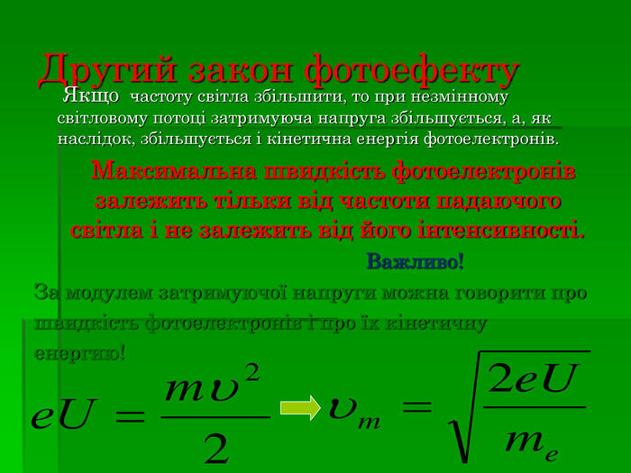 Другий закон фотоефекту Якщо частоту світла збільшити, то при незмінному світловому потоці затримуюча напруга збільшується, а, як наслідок, збільшується і кінетична енергія фотоелектронів. Максимальна швидкість фотоелектронів залежить тільки від частоти падаючого світла і не залежить від його інтенсивності. Важливо!За модулем затримуючої напруги можна говорити прошвидкість фотоелектронів і про їх кінетичну енергию!