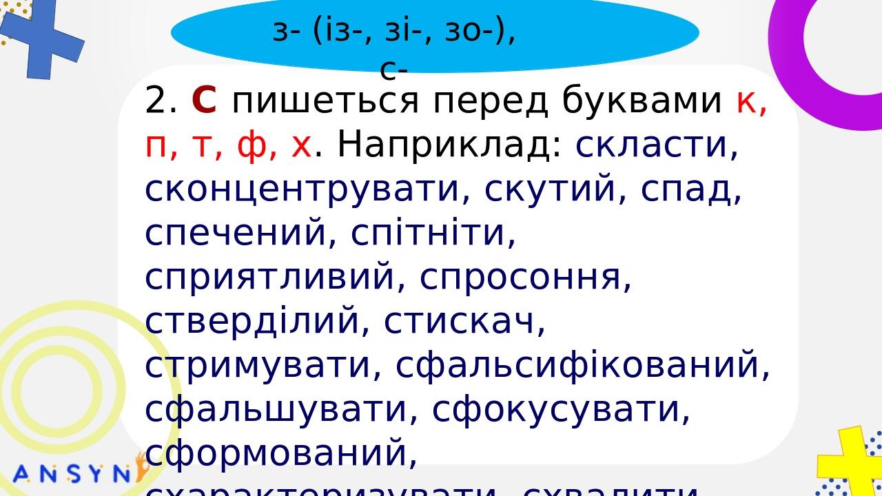 пре-, при-, прі- БЕЗ-, РОЗ-, ЧЕРЕЗ- та ін. з- (із-, зі-, зо-), с- 2. С пишеться перед буквами к, п, т, ф, х. Наприклад: скласти, сконцентрувати, ск...
