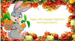 Презентація до онлайн-заняття з розвитку мовлення +дитина в соціумі .Тема:"На городі у Зайчат"
