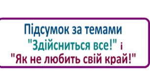 Підсумок за темами "Здійсниться все!" і "Як не любить свій край!"