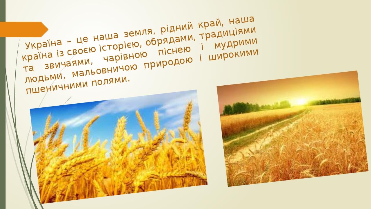 Україна – це наша земля, рідний край, наша країна із своєю історією, обрядами, традиціями та звичаями, чарівною піснею і мудрими людьми, мальовничо...