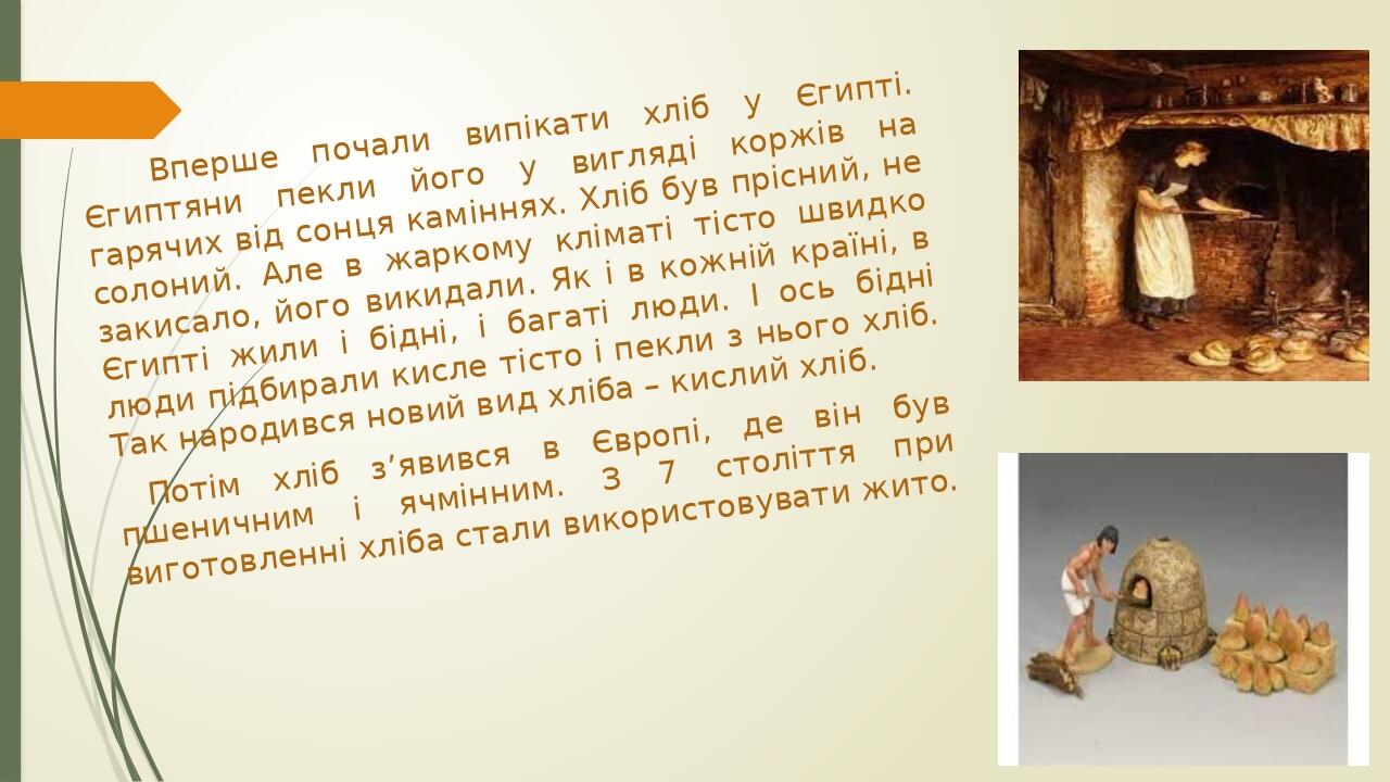 Вперше почали випікати хліб у Єгипті. Єгиптяни пекли його у вигляді коржів на гарячих від сонця каміннях. Хліб був прісний, не солоний. Але в жарко...