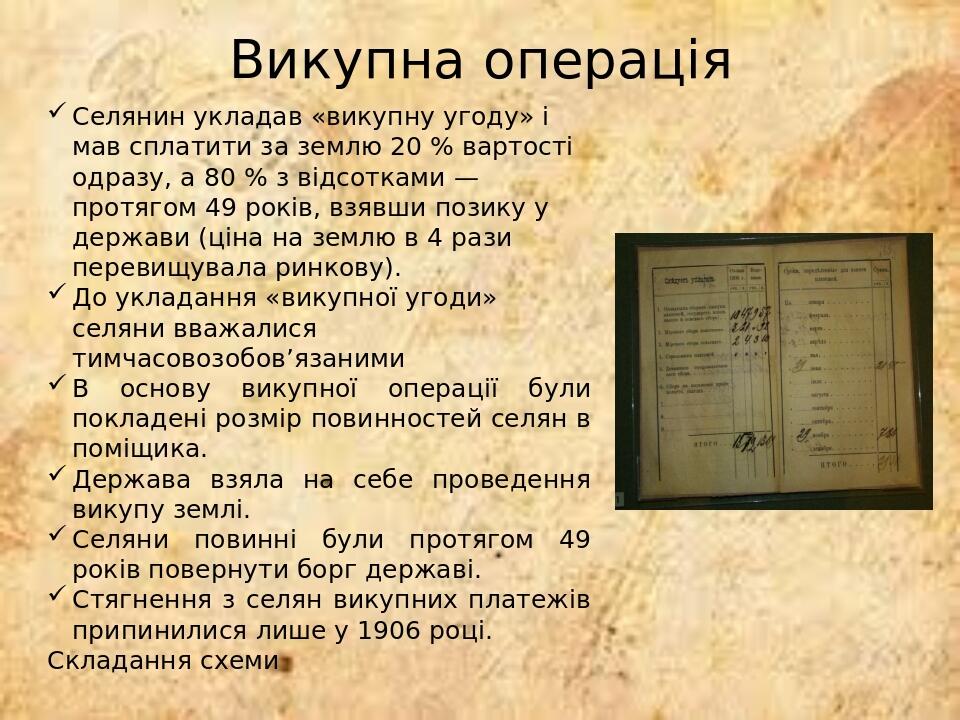 Викупна операція Селянин укладав «викупну угоду» і мав сплатити за землю 20 % вартості одразу, а 80 % з відсотками — протягом 49 років, взявши пози...