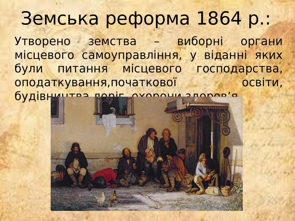 Земська реформа 1864 р.: Утворено земства – виборні органи місцевого самоуправління, у віданні яких були питання місцевого господарства, оподаткува...