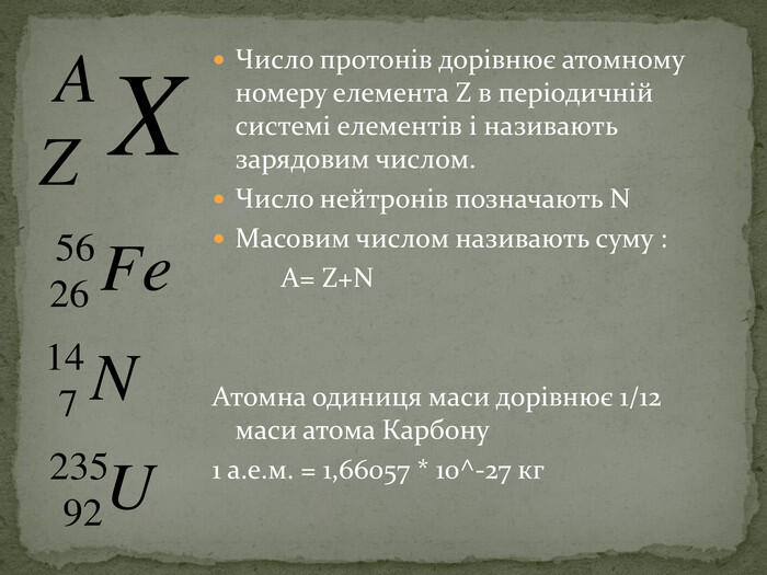 Число протонів дорівнює атомному номеру елемента Z в періодичній системі елементів і називають зарядовим числом. Число нейтронів позначають NМасовим числом називають суму : A= Z+NАтомна одиниця маси дорівнює 1/12 маси атома Карбону 1 а.е.м. = 1,66057 * 10^-27 кг