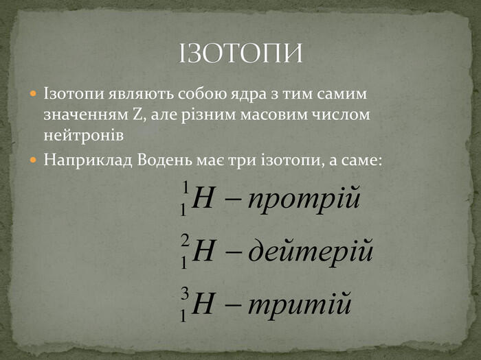 Ізотопи являють собою ядра з тим самим значенням Z, але різним масовим числом нейтронів. Наприклад Водень має три ізотопи, а саме:ІЗОТОПИ
