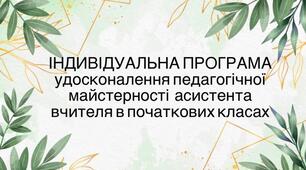 ІНДИВІДУАЛЬНА ПРОГРАМА удосконалення педагогічної майстерності  асистента вчителя в початкових класах