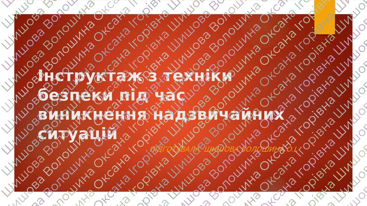 Інструктаж з техніки безпеки під час виникнення надзвичайних ситуацій Підготувала: Шишова Волошина О.І.