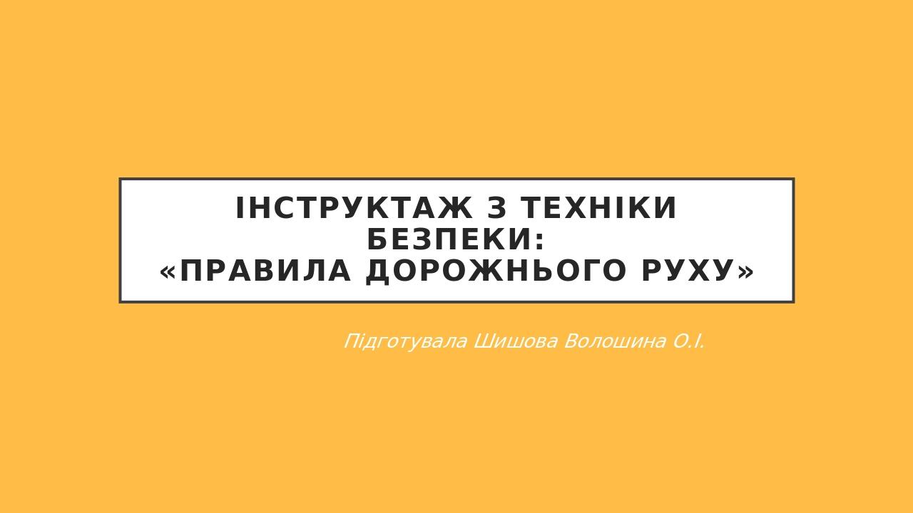 Інструктаж з техніки безпеки: «Правила дорожнього руху» Підготувала Шишова Волошина О.І.