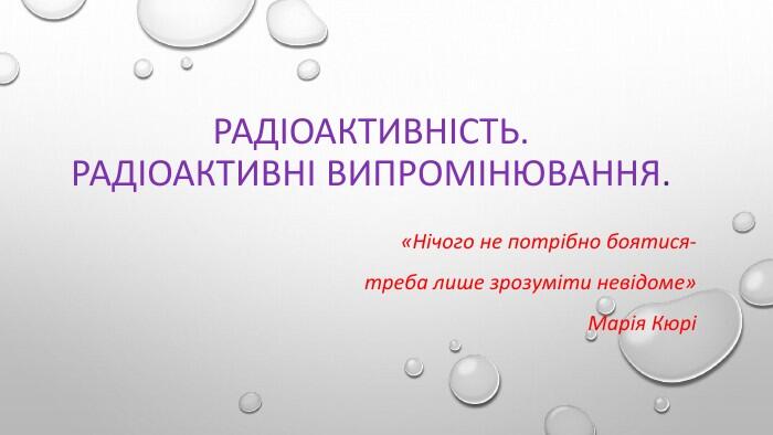 Радіоактивність. Радіоактивні випромінювання.«Нічого не потрібно боятися- треба лише зрозуміти невідоме»Марія Кюрі