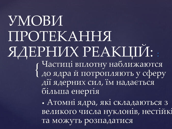 Частиці вплотну наближаются до ядра й потропляють у сферу дії ядерних сил, їм надається більша енергія Атомні ядра, які складаються з великого числа нуклонів, нестійкі та можуть розпадатися. УМОВИ ПРОТЕКАННЯ ЯДЕРНИХ РЕАКЦІЙ: :