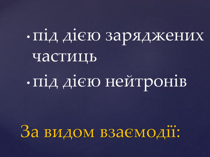 під дією заряджених частицьпід дією нейтронiв. За видом взаємодії: