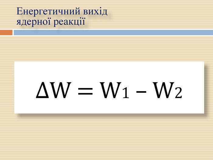 ΔW = W1 – W2 Енергетичний вихід ядерної реакції