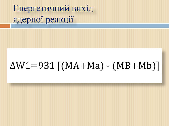 ΔW1=931 [(МA+Мa) - (МВ+Мb)]Енергетичний вихід ядерної реакції