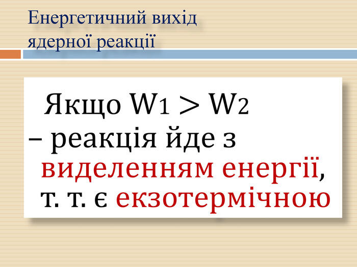 Якщо W1 > W2 – реакція йде з виделенням енергії, т. т. є екзотермічною Енергетичний вихід ядерної реакції
