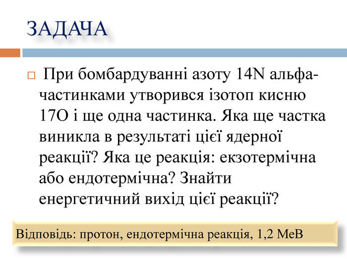 ЗАДАЧА При бомбардуванні азоту 14 N альфа- частинками утворився ізотоп кисню 17 О і ще одна частинка. Яка ще частка виникла в результаті цієї ядерної реакції? Яка це реакція: екзотермічна або ендотермічна? Знайти енергетичний вихід цієї реакції?Відповідь: протон, ендотермічна реакція, 1,2 Ме. В