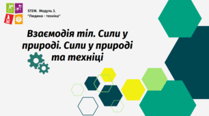 STEM.  Модуль 3.  "Людина - техніка". Взаємодія тіл. Сили у природі. Сили у природі та техніці.