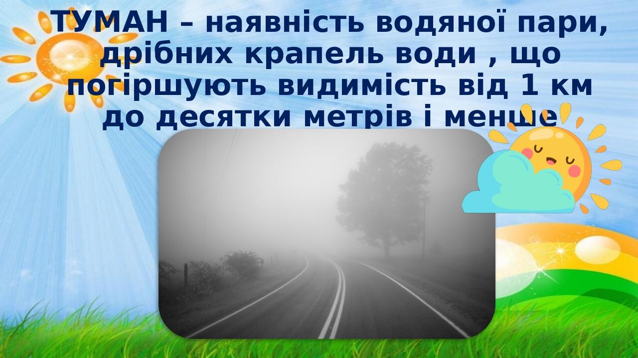 ТУМАН – наявність водяної пари, дрібних крапель води , що погіршують видимість від 1 км до десятки метрів і менше