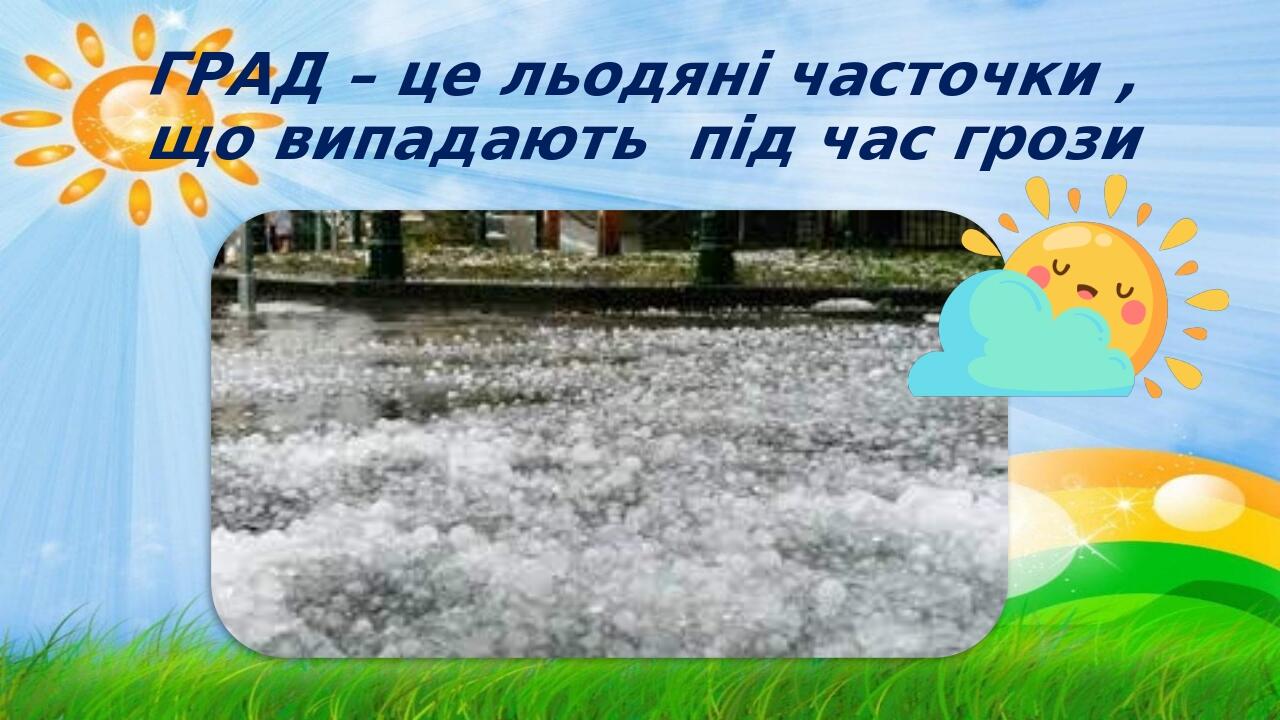 ГРАД – це льодяні часточки , що випадають під час грози