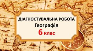 ДІАГНОСТУВАЛЬНА РОБОТА. Географія.  6 клас. Узагальнення до курсу