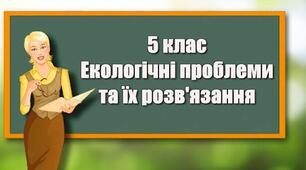 Урок 65. Екологічні проблеми та їх розв’язання  (збереження біологічного різноманіття,  боротьба зі знищенням лісів і опустелюванням,  захист планети від забруднення різних видів)
