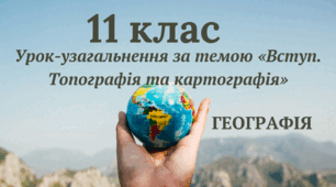 Урок-узагальнення в 11 класі за темою «Вступ. Топографія та картографія»