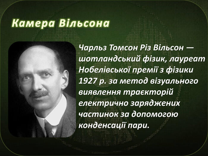 Камера Вільсона. Чарльз Томсон Різ Вільсон — шотландський фізик, лауреат Нобелівської премії з фізики 1927 р. за метод візуального виявлення траєкторій електрично заряджених частинок за допомогою конденсації пари.