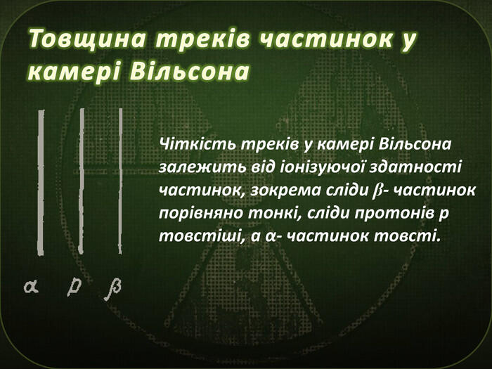 Товщина треків частинок у камері Вільсона. Чіткість треків у камері Вільсона залежить від іонізуючої здатності частинок, зокрема сліди β- частинок порівняно тонкі, сліди протонів р товстіші, а α- частинок товсті.