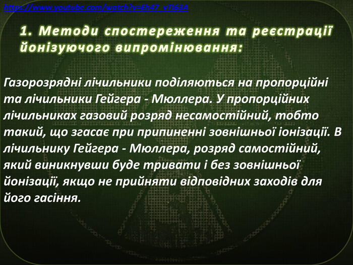 1. Методи спостереження та реєстрації йонізуючого випромінювання: Газорозрядні лічильники поділяються на пропорційні та лічильники Гейгера - Мюллера. У пропорційних лічильниках газовий розряд несамостійний, тобто такий, що згасає при припиненні зовнішньої іонізації. В лічильнику Гейгера - Мюллера, розряд самостійний, який виникнувши буде тривати і без зовнішньої йонізації, якщо не прийняти відповідних заходів для його гасіння.https://www.youtube.com/watch?v=Eh47_v. TI63 A