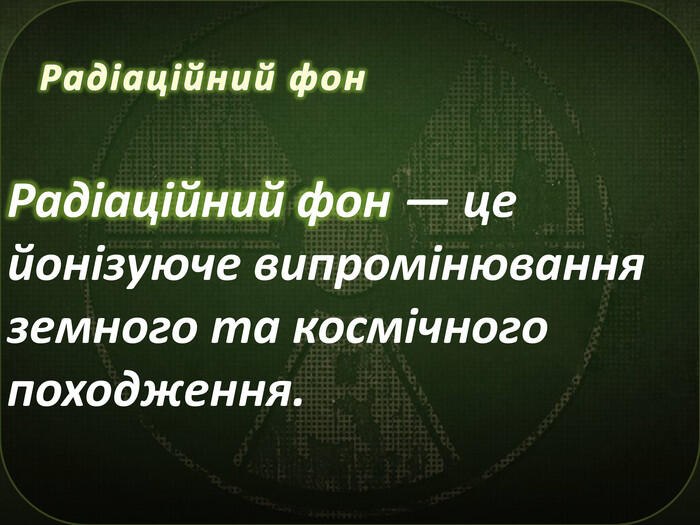 Радіаційний фон. Радіаційний фон — це йонізуюче випромінювання земного та космічного походження.